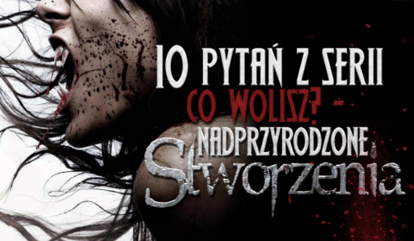 10 pytań z serii „Co wolisz?” o nadprzyrodzonych stworzeniach!