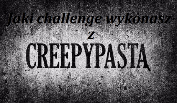 Jaki challenge wykonasz z Creepypastą?