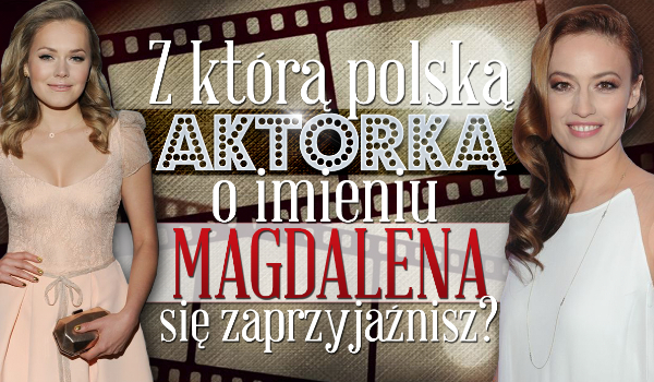 Z jaką polską aktorką o imieniu Magdalena się zaprzyjaźnisz?