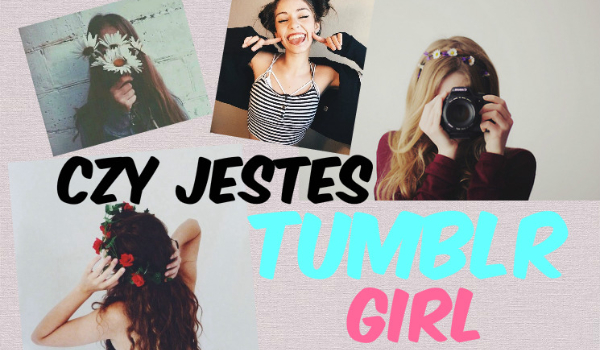 Czy jesteś prawdziwą Tumblr Girl?