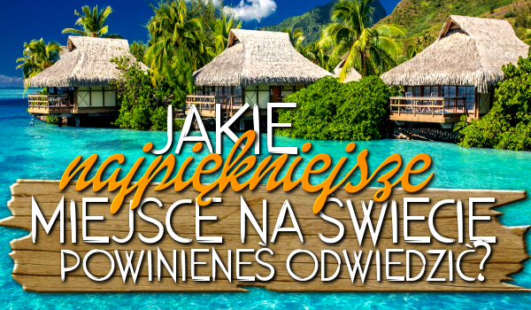 Jakie najpiękniejsze miejsce na świecie powinieneś odwiedzić?