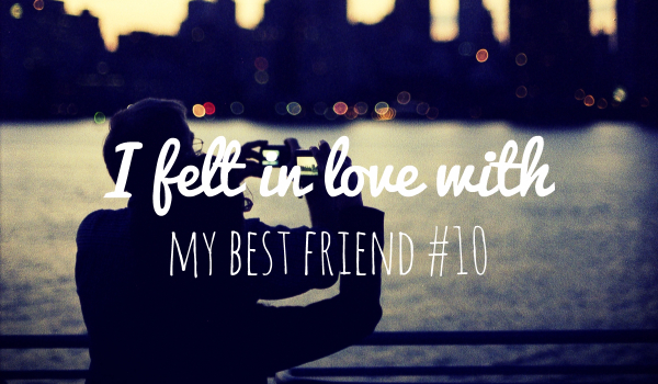 I felt in love with my best friend #10 [KONIEC]