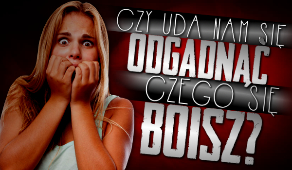 Czy uda nam się zgadnąć czego się boisz?