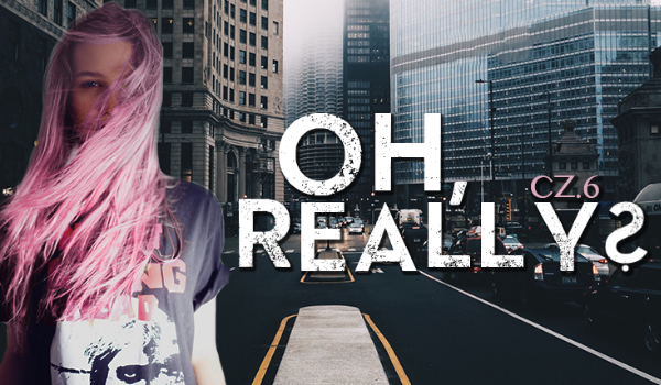 Oh, really? #6 KONIEC