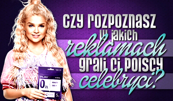 Czy rozpoznasz w jakich reklamach grali Ci polscy celebryci?
