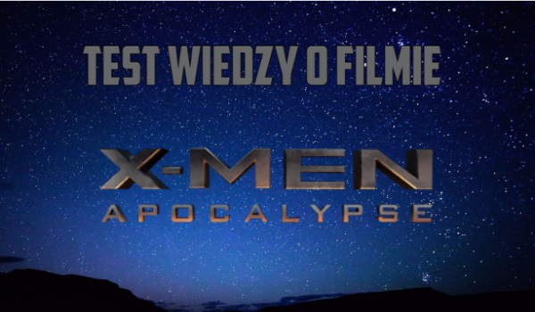Test wiedzy o filmie ,,X men: Apocalypse”!