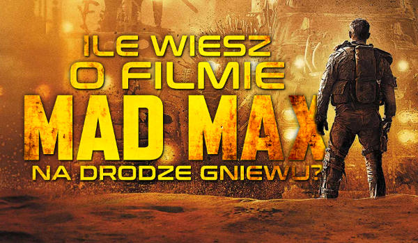 Ile wiesz o filmie „Mad Max: Na drodze gniewu”?