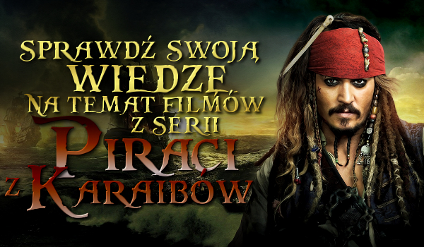 Sprawdź swoją wiedzę z serii filmów „Piraci z Karaibów”!