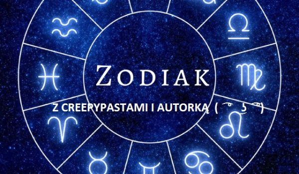 Zodiak z creepypastami i Autorką ( ͡° ͜ʖ ͡°) #2