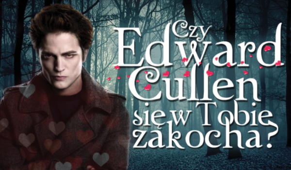 Czy Edward Cullen zakochałby się w Tobie?