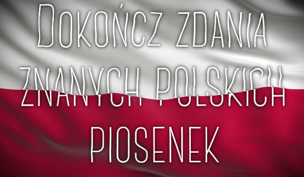 Dokończ zdania znanych polskich piosenek