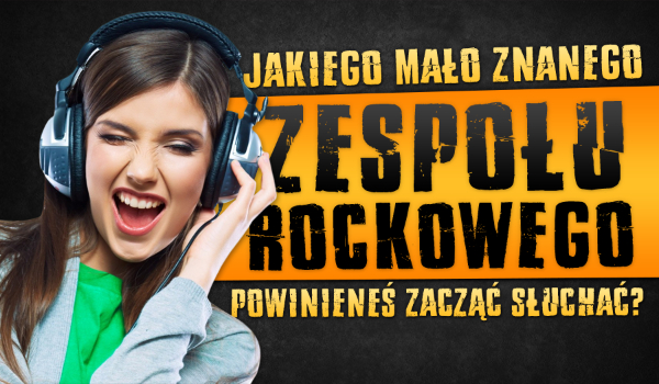 Jakiego mało znanego zespołu rockowego powinieneś zacząć słuchać?