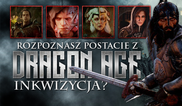 Czy rozpoznasz postacie z gry „Dragon Age: Inkwizycja”?