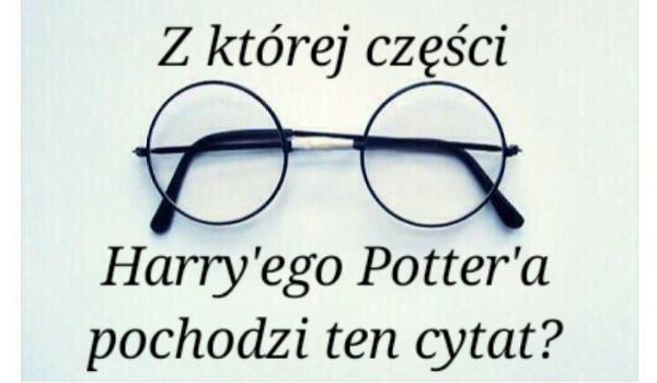 Z której części Harry’ego Potter’a pochodzi ten cytat?