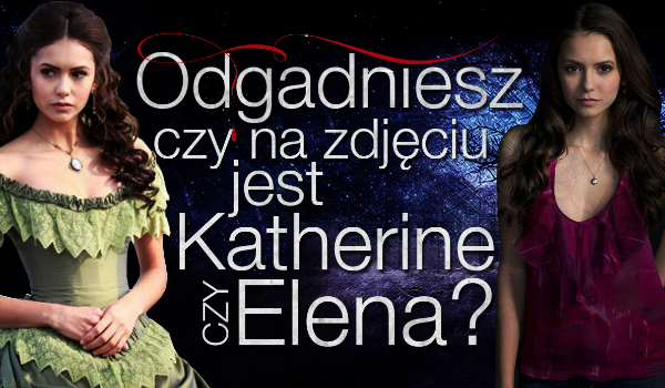 Odgadniesz, czy na obrazku znajduje się Katherine czy może Elena?