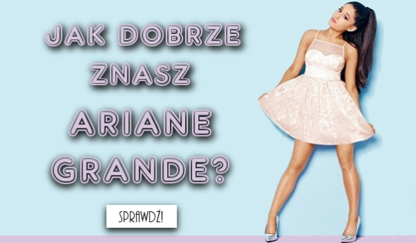 Jak dobrze znasz Ariane Grande?
