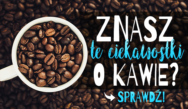 Znasz te ciekawostki o kawie?