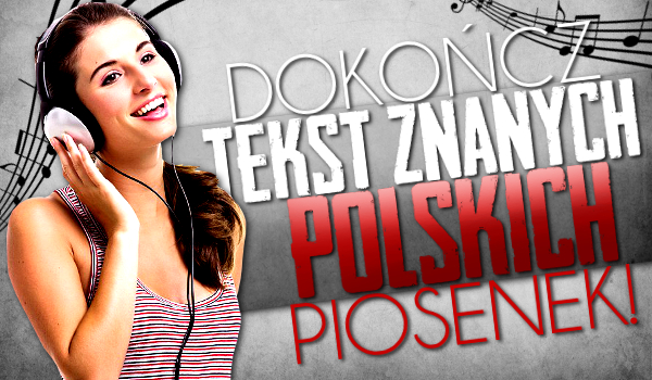 Dokończ tekst znanych polskich piosenek!