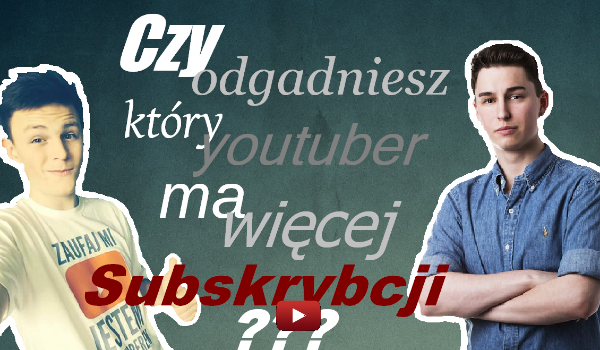 Czy zgadniesz który yotuber/youtuberka ma więcej subskrybcji?