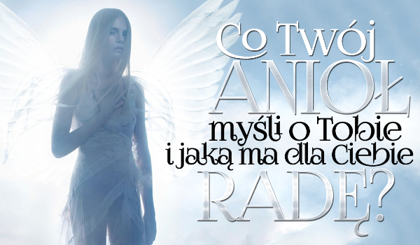 Co Twój anioł o Tobie myśli i jaką ma dla Ciebie radę?
