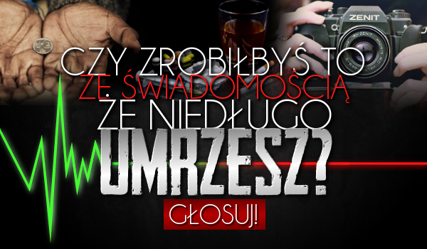 Czy zrobiłbyś to ze świadomością, że niedługo umrzesz?