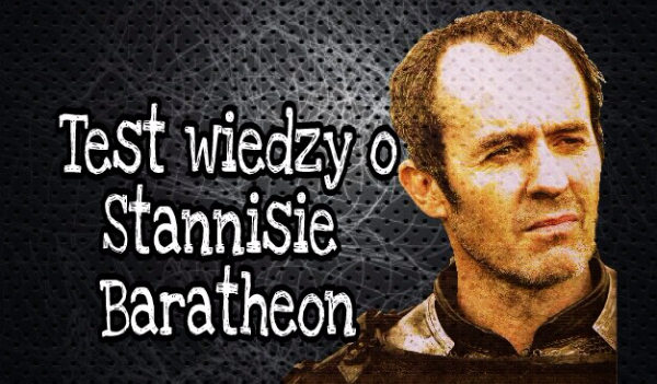 Jak dużo wiesz o Stannisie Baratheon?