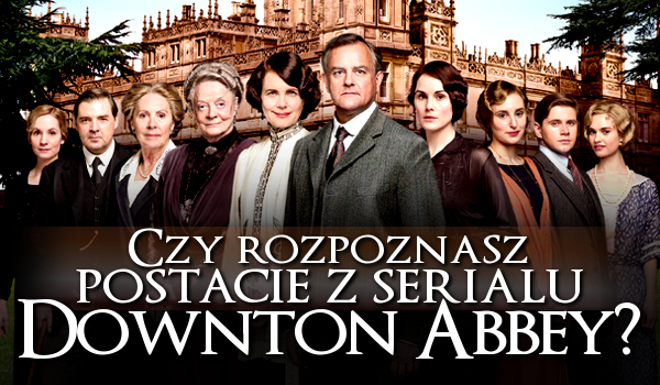 Czy rozpoznasz postacie z serialu Downton Abbey?