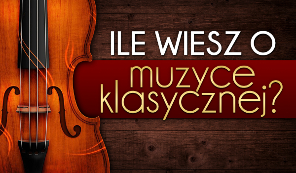 Ile wiesz na temat muzyki klasycznej?