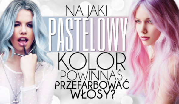 Na jaki pastelowy kolor powinnaś przefarbować włosy?