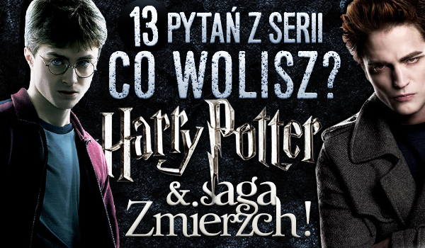 13 pytań z serii „Co wolisz?” – Harry Potter & Saga Zmierzch!
