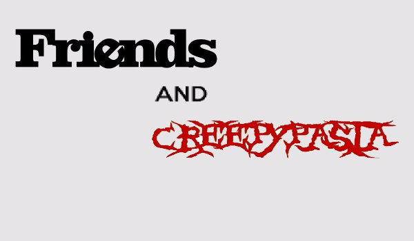 Friends and…Creepypasta? #2
