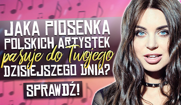 Jaka piosenka polskich artystek pasuje do Twojego dzisiejszego dnia?