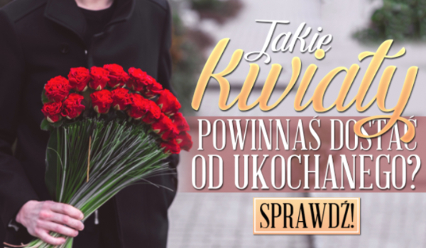 Jaki bukiet kwiatów powinnaś dostać od ukochanego?