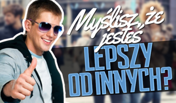 Czy myślisz, że jesteś lepszy niż inni?