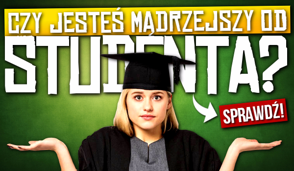 Jesteś mądrzejszy od studenta?