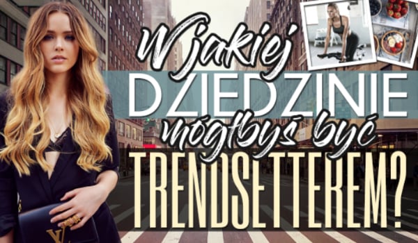 W jakiej dziedzinie mógłbyś zostać trendsetterem?