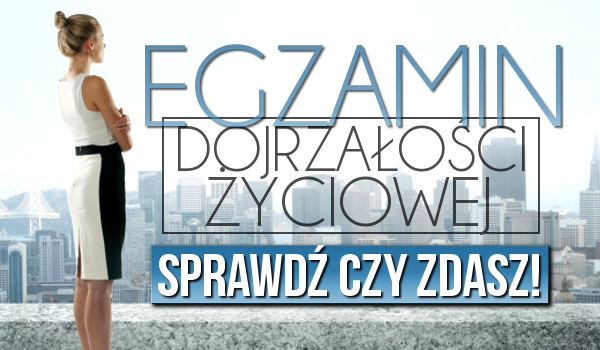 Egzamin dojrzałości życiowej – zdasz?
