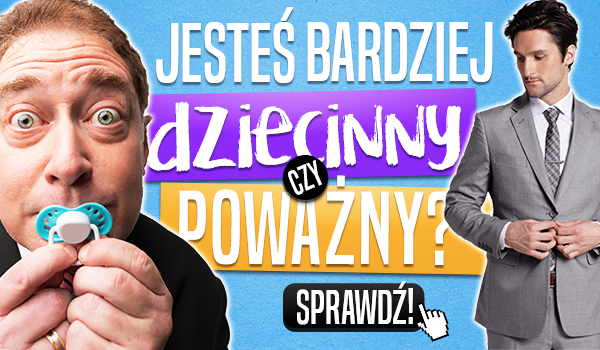 Jesteś bardziej dziecinny czy poważny?