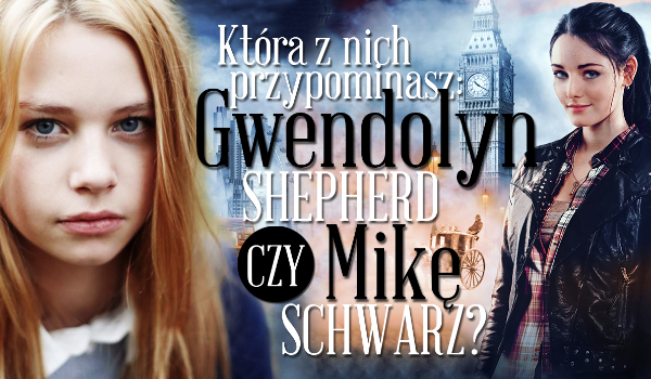 Gwendolyn Shepherd czy Mika Schwarz, do której jesteś bardziej podobna?