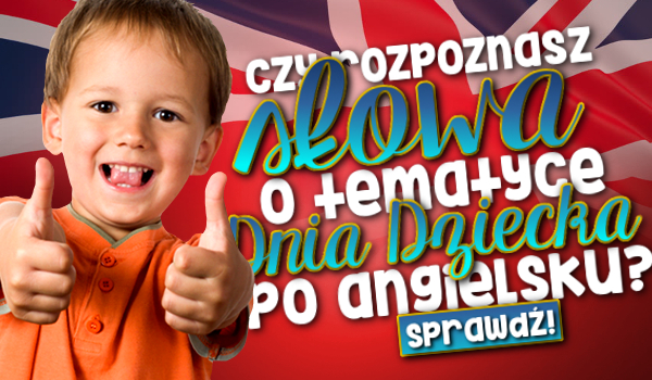 Czy rozpoznasz słowa o tematyce Dnia Dziecka w języku angielskim?