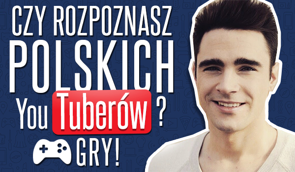 Czy rozpoznasz polskich YouTuberów? – Gry