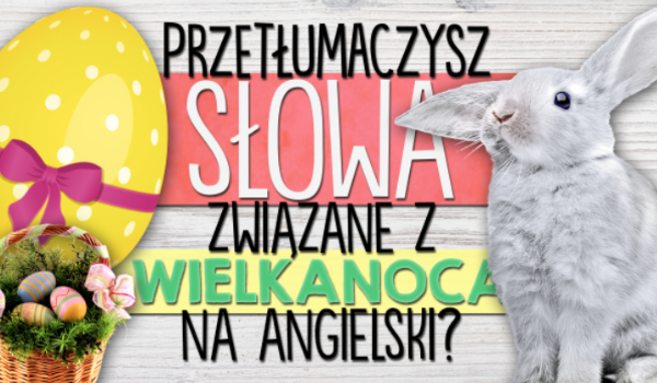 Czy uda Ci się przetłumaczyć słowa związane z Wielkanocą z języka polskiego na język angielski?
