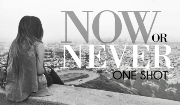 Now or Never – ONE SHOT