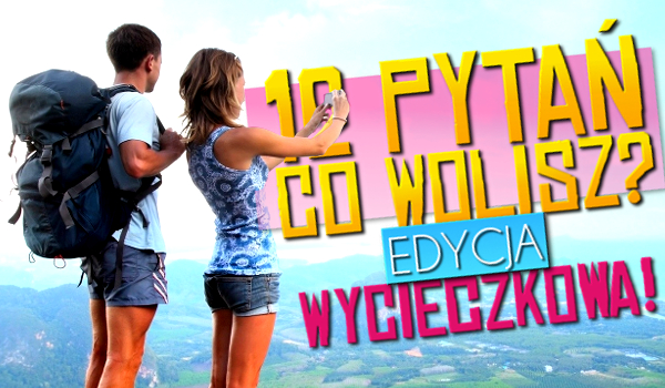 12 pytań z serii „Co wolisz?” – Edycja wycieczkowa!