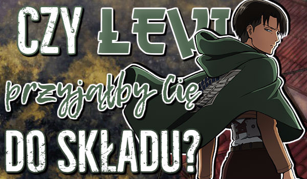 Czy Levi przyjąłby Cię do składu?
