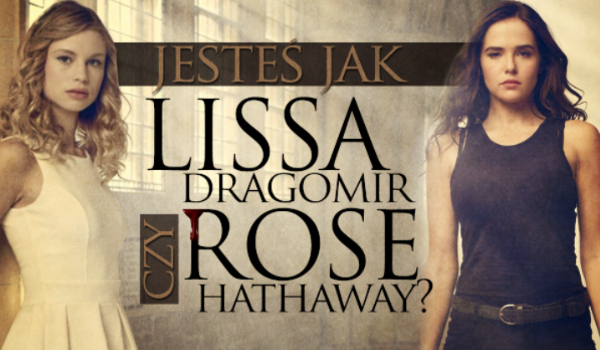 Jesteś jak Lissa Dragomir czy Rose Hathaway?