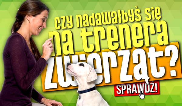 Czy nadawałbyś się na tresera zwierząt?