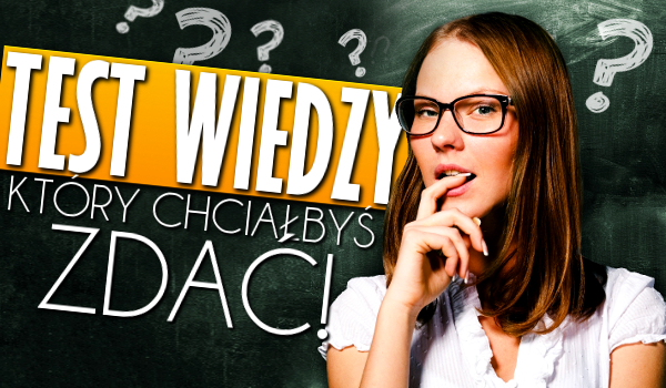 Test wiedzy, który chciałbyś zdać!