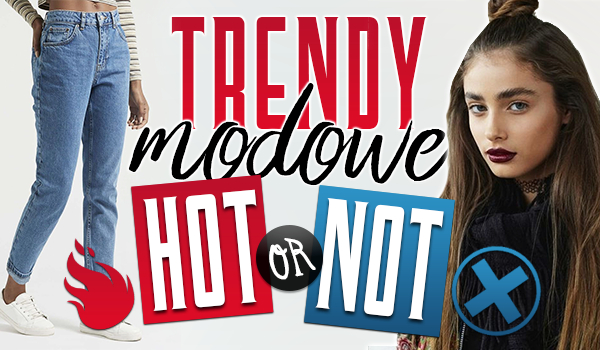 Trendy Modowe – HOT or NOT!
