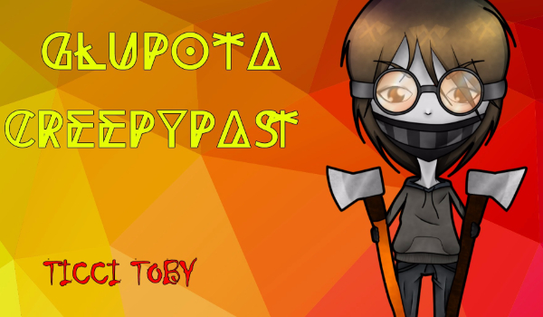 Głupota Creepypast- Ticci Toby